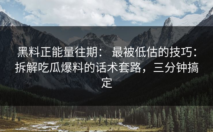 黑料正能量往期: 最被低估的技巧:拆解吃瓜爆料的话术套路,三分钟搞定