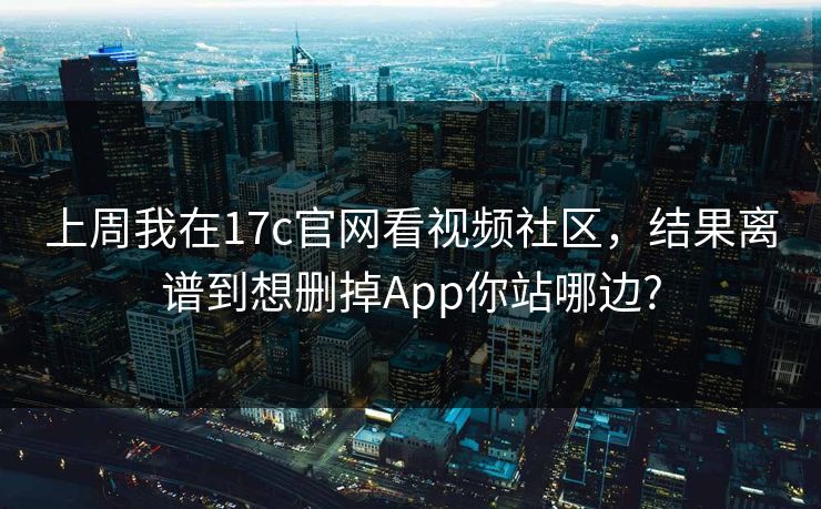 上周我在17c官网看视频社区,结果离谱到想删掉App你站哪边?