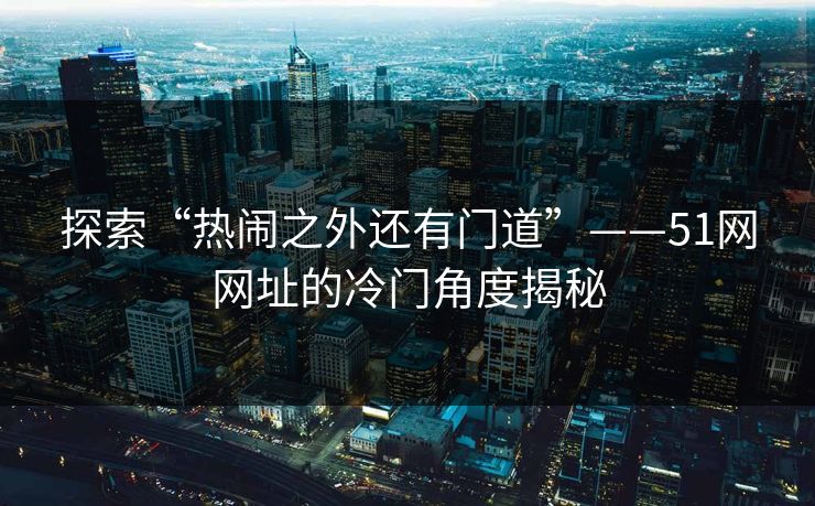 探索“热闹之外还有门道”——51网网址的冷门角度揭秘