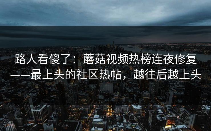 路人看傻了：蘑菇视频热榜连夜修复——最上头的社区热帖，越往后越上头