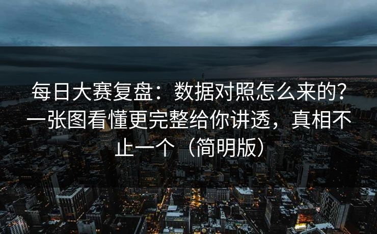 每日大赛复盘：数据对照怎么来的？一张图看懂更完整给你讲透，真相不止一个（简明版）