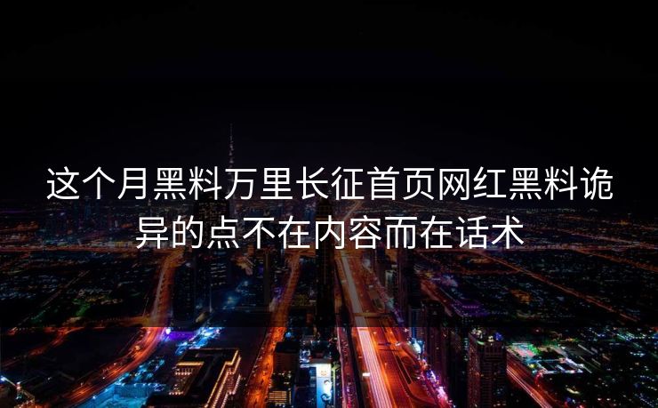 这个月黑料万里长征首页网红黑料诡异的点不在内容而在话术