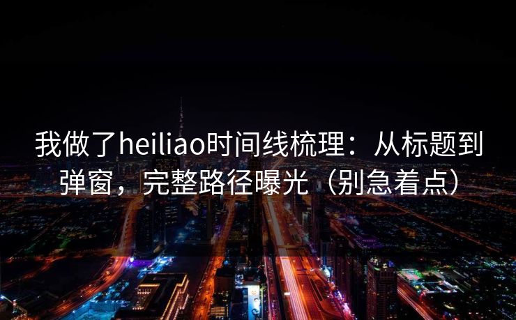 我做了heiliao时间线梳理:从标题到弹窗,完整路径曝光(别急着点) 我做了heiliao时间线梳理:从标题到弹窗,完整路径曝光(别急着点)