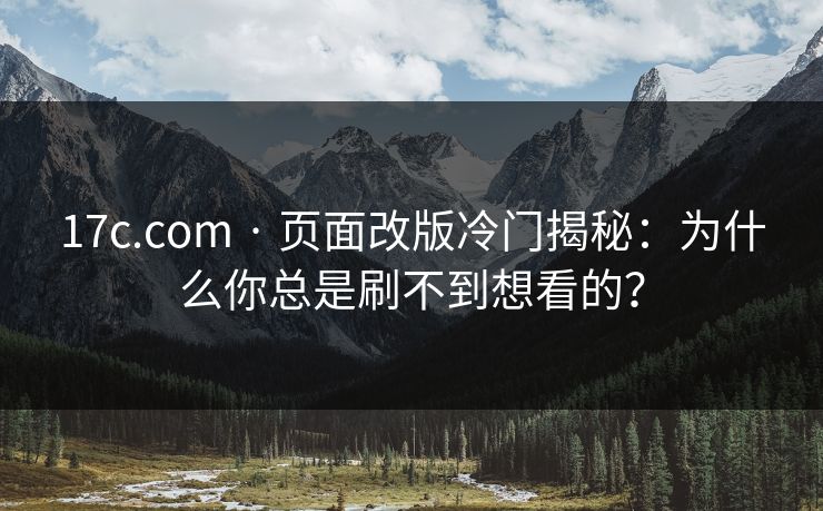 17c.com · 页面改版冷门揭秘：为什么你总是刷不到想看的？