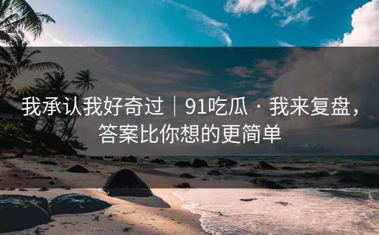 我承认我好奇过|91吃瓜 · 我来复盘,答案比你想的更简单