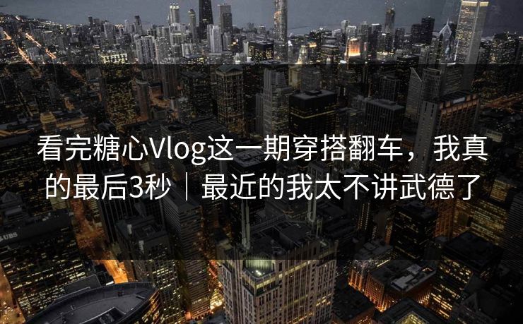 看完糖心Vlog这一期穿搭翻车，我真的最后3秒｜最近的我太不讲武德了