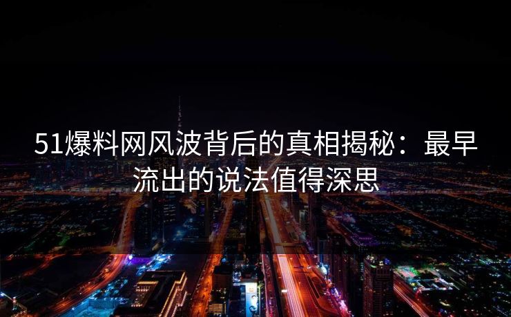 51爆料网风波背后的真相揭秘：最早流出的说法值得深思