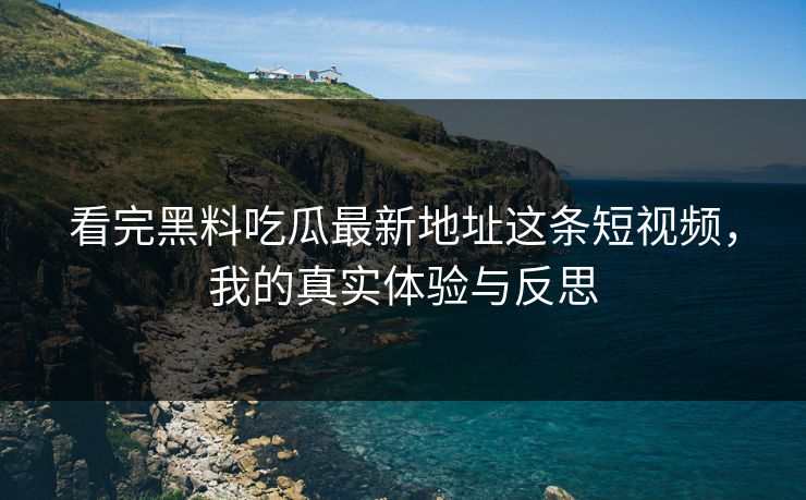 看完黑料吃瓜最新地址这条短视频，我的真实体验与反思