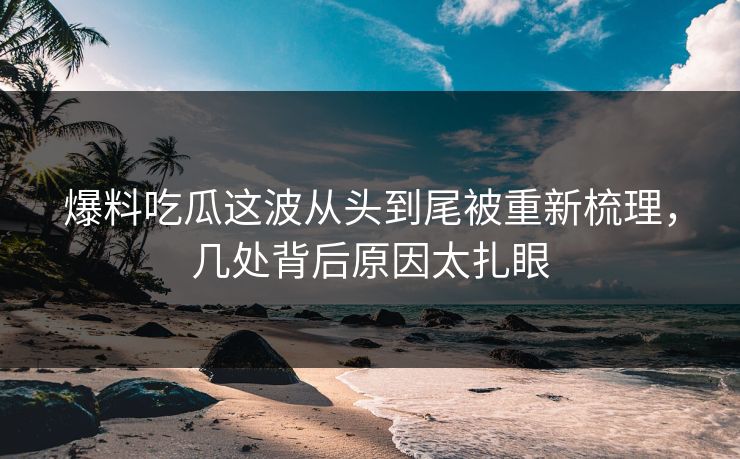 爆料吃瓜这波从头到尾被重新梳理，几处背后原因太扎眼
